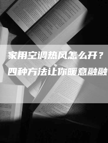 家用空调热风怎么开？掌握四种方法让你暖意融融