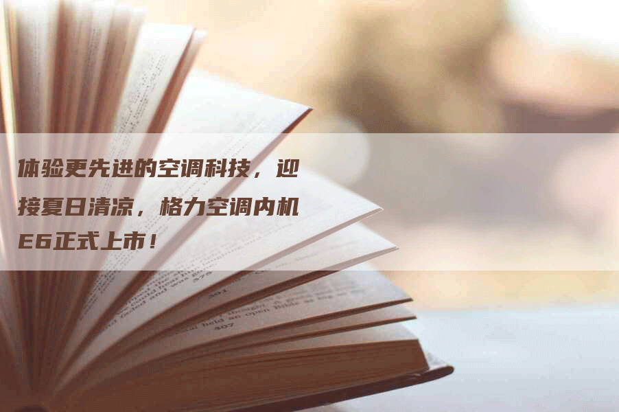 体验更先进的空调科技，迎接夏日清凉，格力空调内机E6正式上市！