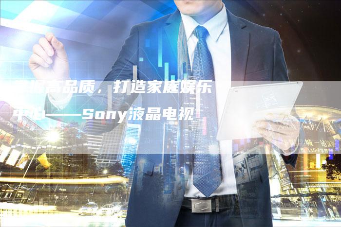 掌握高品质，打造家庭娱乐中心——Sony液晶电视