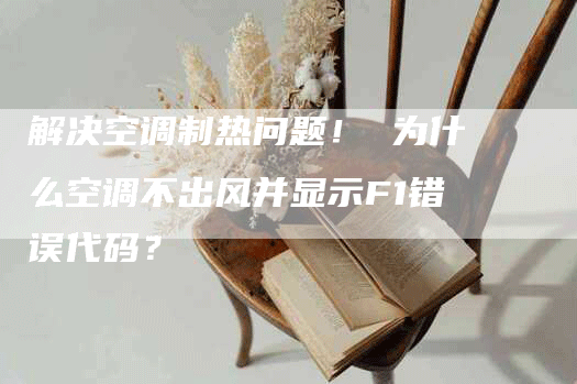 解决空调制热问题！ 为什么空调不出风并显示F1错误代码？