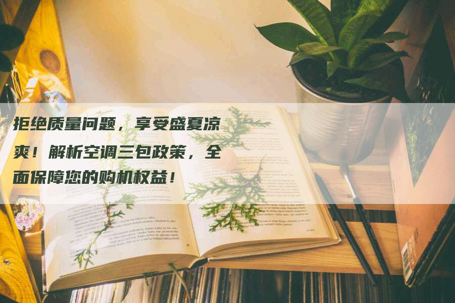 拒绝质量问题，享受盛夏凉爽！解析空调三包政策，全面保障您的购机权益！