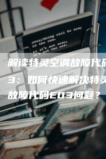 解读特灵空调故障代码E03：如何快速解决特灵空调故障代码E03问题？