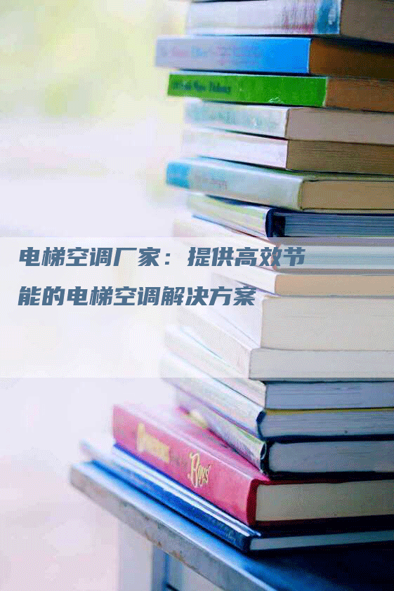 电梯空调厂家：提供高效节能的电梯空调解决方案