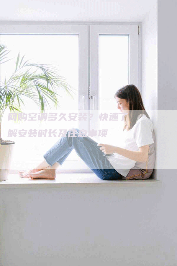 网购空调多久安装？快速了解安装时长及注意事项