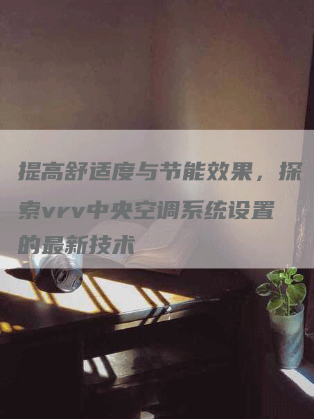 提高舒适度与节能效果，探索vrv中央空调系统设置的最新技术