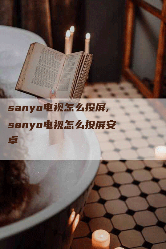 sanyo电视怎么投屏,sanyo电视怎么投屏安卓