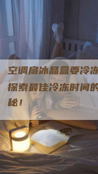 空调扇冰晶盒要冷冻多久？探索最佳冷冻时间的研究揭秘！