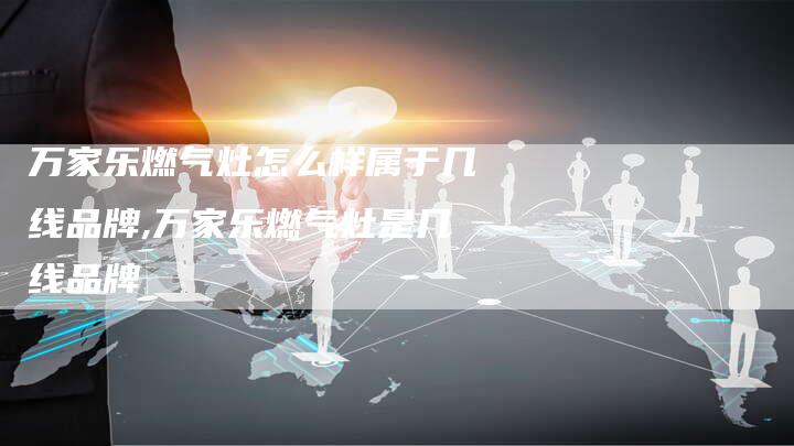 万家乐燃气灶怎么样属于几线品牌,万家乐燃气灶是几线品牌