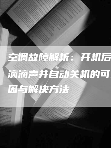 空调故障解析：开机后出现滴滴声并自动关机的可能原因与解决方法