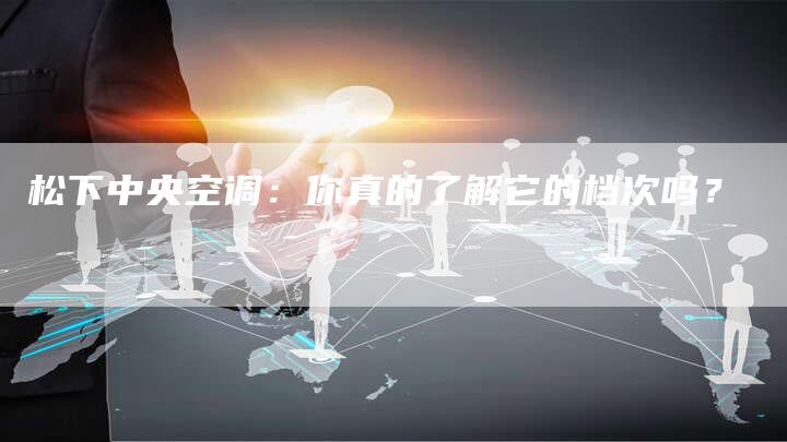 松下中央空调：你真的了解它的档次吗？