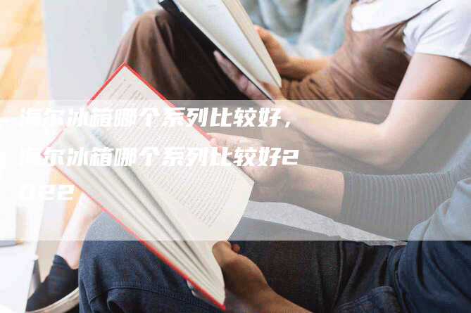 海尔冰箱哪个系列比较好，海尔冰箱哪个系列比较好2022