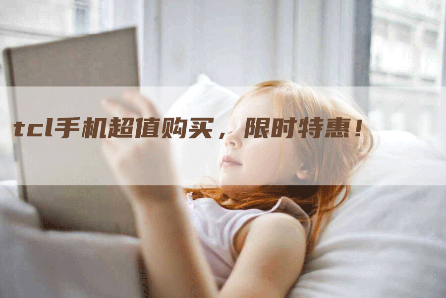 tcl手机超值购买，限时特惠！