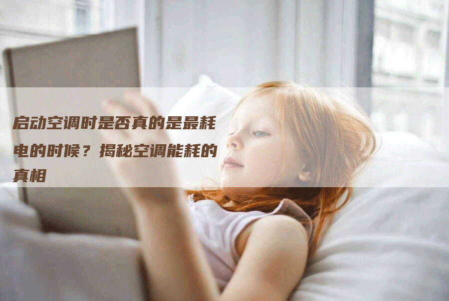 启动空调时是否真的是最耗电的时候？揭秘空调能耗的真相