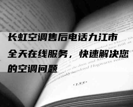 长虹空调售后电话九江市 全天在线服务，快速解决您的空调问题