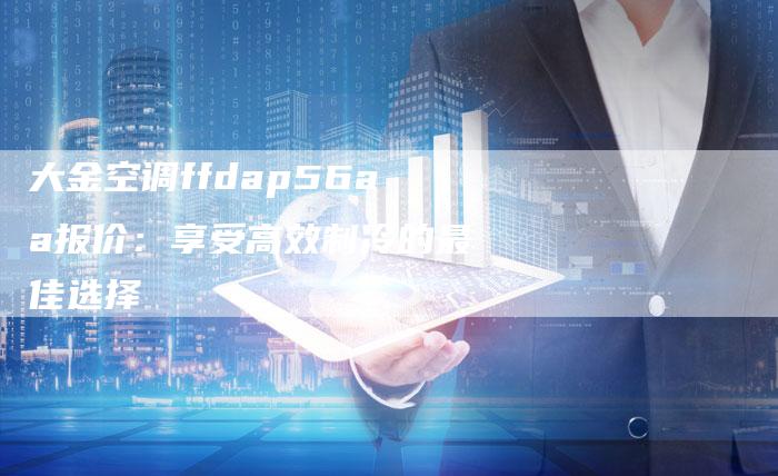 大金空调ffdap56aa报价：享受高效制冷的最佳选择