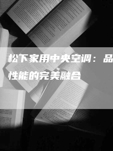 松下家用中央空调：品质与性能的完美融合