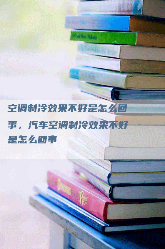 空调制冷效果不好是怎么回事，汽车空调制冷效果不好是怎么回事