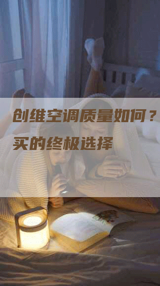 创维空调质量如何？用户购买的终极选择