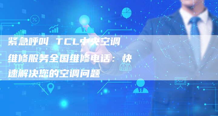 紧急呼叫 TCL中央空调维修服务全国维修电话：快速解决您的空调问题