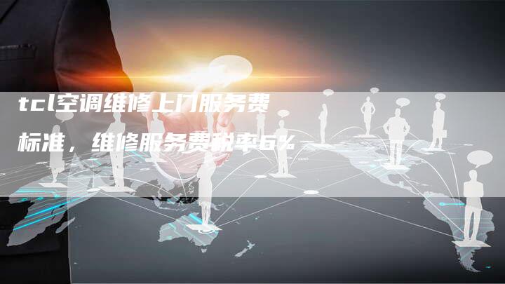 tcl空调维修上门服务费标准，维修服务费税率6%