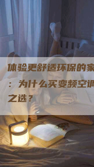 体验更舒适环保的家居生活：为什么买变频空调是明智之选？