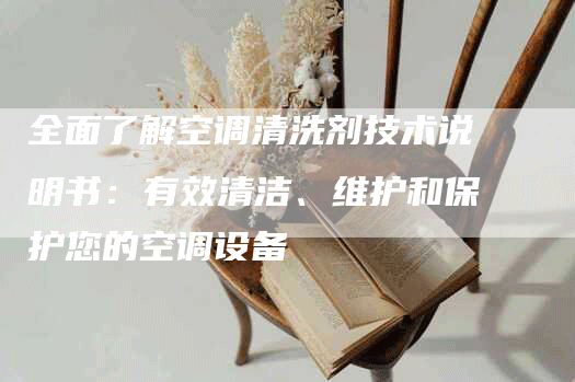 全面了解空调清洗剂技术说明书：有效清洁、维护和保护您的空调设备