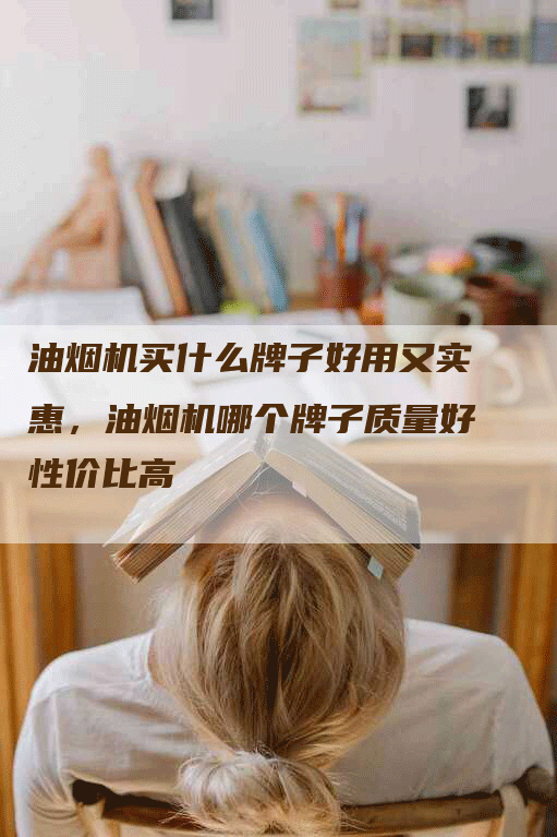 油烟机买什么牌子好用又实惠，油烟机哪个牌子质量好性价比高