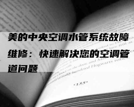 美的中央空调水管系统故障维修：快速解决您的空调管道问题