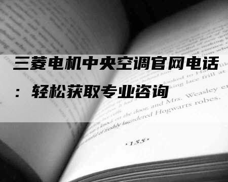 三菱电机中央空调官网电话：轻松获取专业咨询