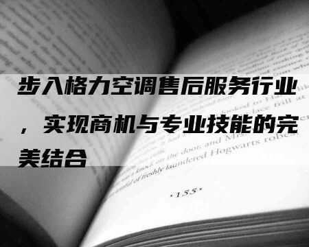 步入格力空调售后服务行业，实现商机与专业技能的完美结合