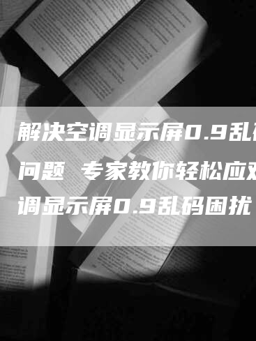 解决空调显示屏0.9乱码问题 专家教你轻松应对空调显示屏0.9乱码困扰