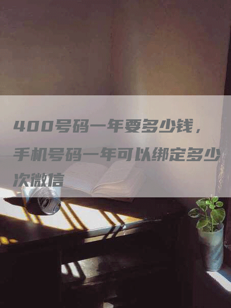 400号码一年要多少钱，手机号码一年可以绑定多少次微信