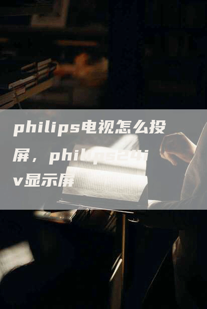 philips电视怎么投屏，philips24iv显示屏