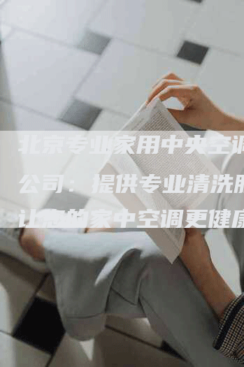 北京专业家用中央空调清洗公司：提供专业清洗服务，让您的家中空调更健康