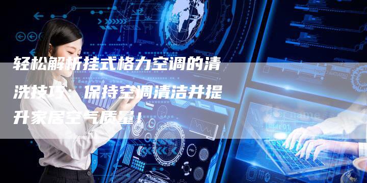 轻松解析挂式格力空调的清洗技巧：保持空调清洁并提升家居空气质量！