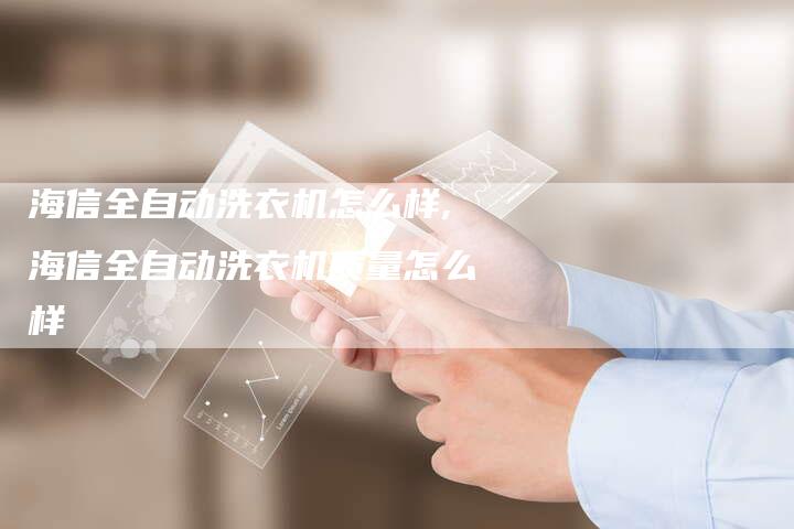 海信全自动洗衣机怎么样,海信全自动洗衣机质量怎么样