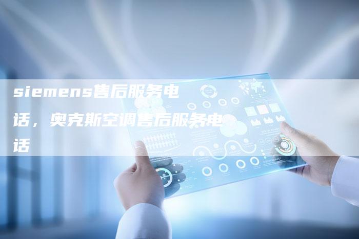 siemens售后服务电话，奥克斯空调售后服务电话