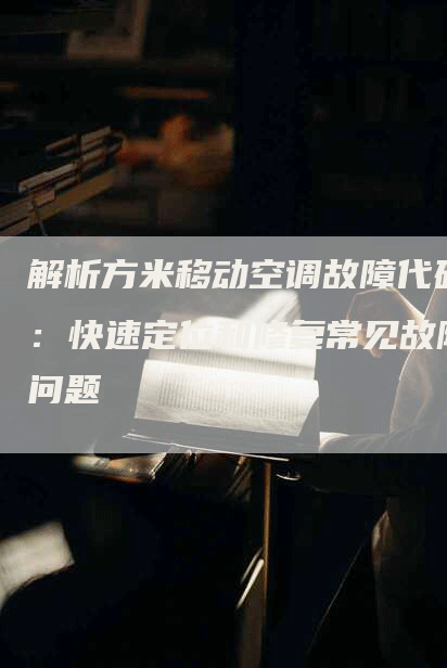 解析方米移动空调故障代码：快速定位和修复常见故障问题