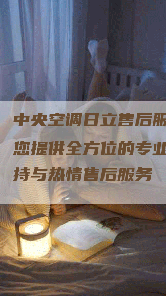 中央空调日立售后服务：为您提供全方位的专业技术支持与热情售后服务