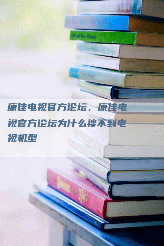 康佳电视官方论坛，康佳电视官方论坛为什么搜不到电视机型