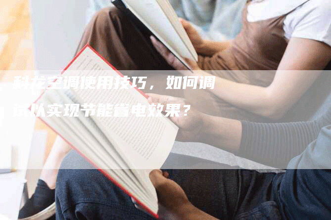 科龙空调使用技巧，如何调试以实现节能省电效果？