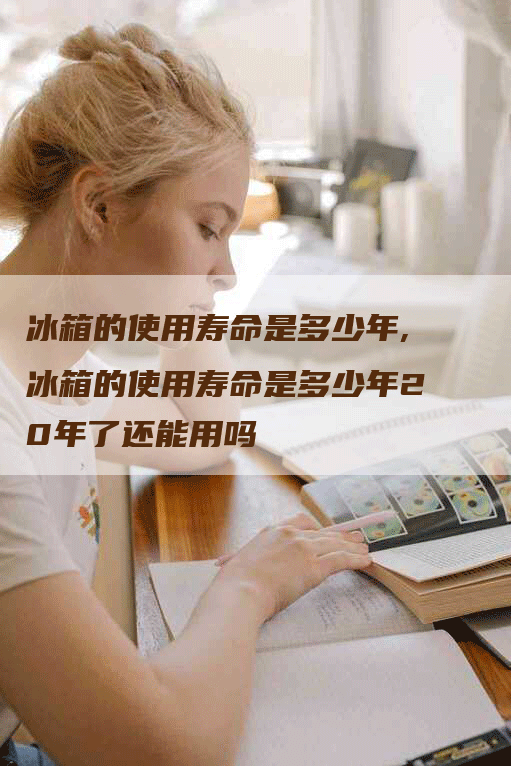 冰箱的使用寿命是多少年,冰箱的使用寿命是多少年20年了还能用吗