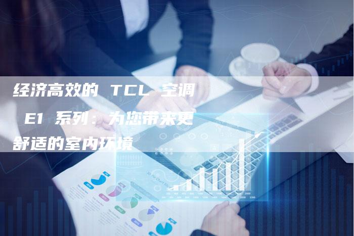 经济高效的 TCL 空调 E1 系列：为您带来更舒适的室内环境