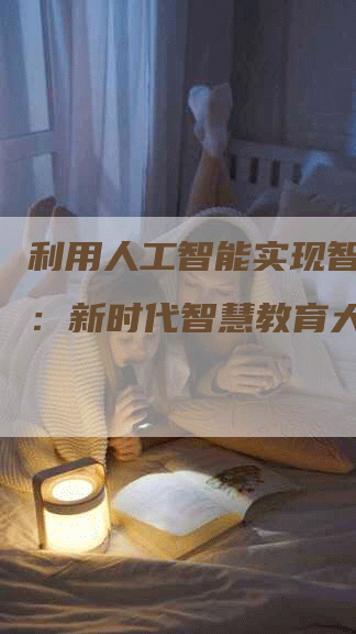 利用人工智能实现智能教育：新时代智慧教育大势。