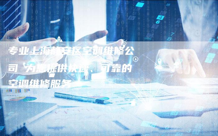 专业上海静安区空调维修公司 为您提供快速、可靠的空调维修服务