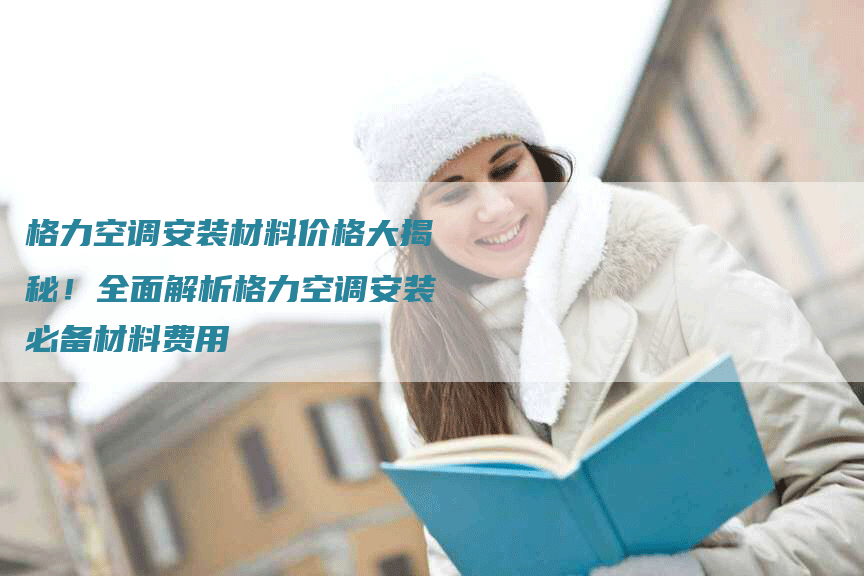 格力空调安装材料价格大揭秘！全面解析格力空调安装必备材料费用