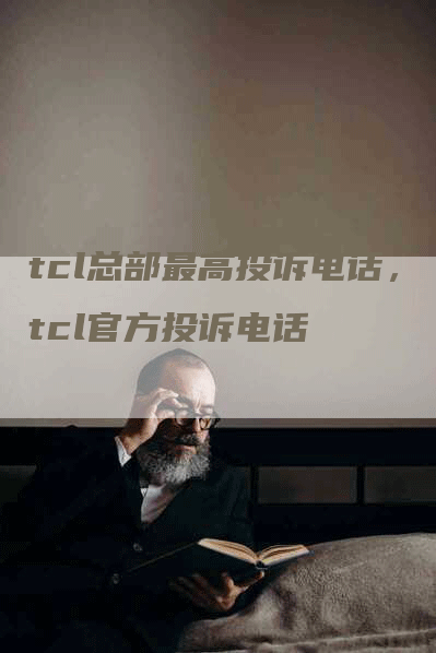 tcl总部最高投诉电话，tcl官方投诉电话