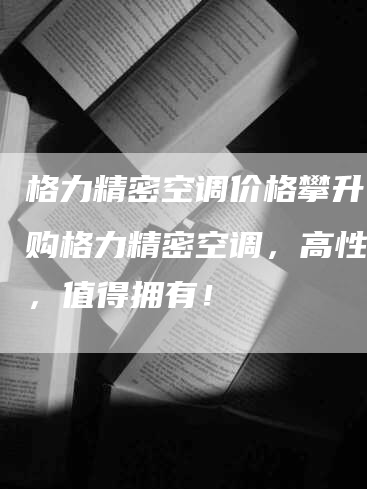 格力精密空调价格攀升！抢购格力精密空调，高性价比，值得拥有！