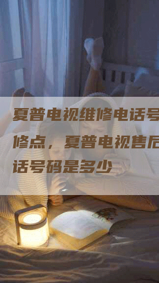 夏普电视维修电话号码 维修点，夏普电视售后服务电话号码是多少