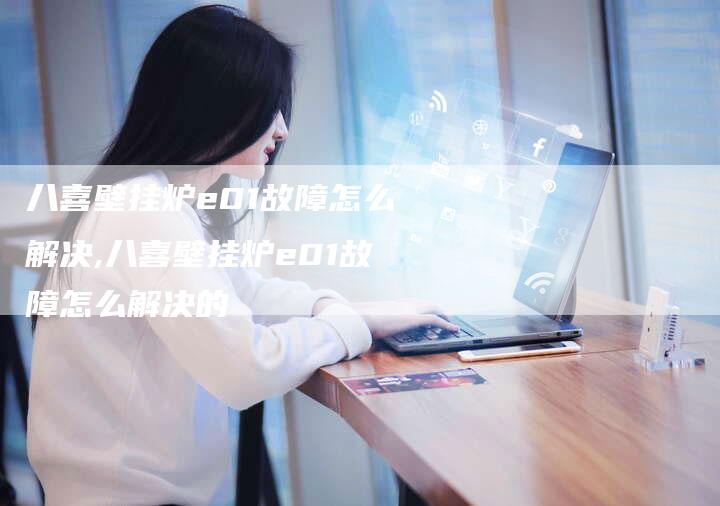 八喜壁挂炉e01故障怎么解决,八喜壁挂炉e01故障怎么解决的